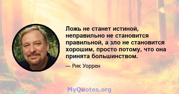 Ложь не станет истиной, неправильно не становится правильной, а зло не становится хорошим, просто потому, что она принята большинством.