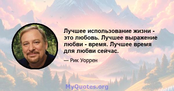 Лучшее использование жизни - это любовь. Лучшее выражение любви - время. Лучшее время для любви сейчас.