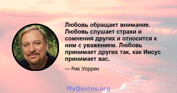 Любовь обращает внимание. Любовь слушает страхи и сомнения других и относится к ним с уважением. Любовь принимает других так, как Иисус принимает вас.