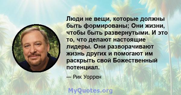 Люди не вещи, которые должны быть формированы; Они жизни, чтобы быть развернутыми. И это то, что делают настоящие лидеры. Они разворачивают жизнь других и помогают им раскрыть свой Божественный потенциал.