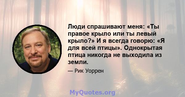 Люди спрашивают меня: «Ты правое крыло или ты левый крыло?» И я всегда говорю: «Я для всей птицы». Однокрытая птица никогда не выходила из земли.