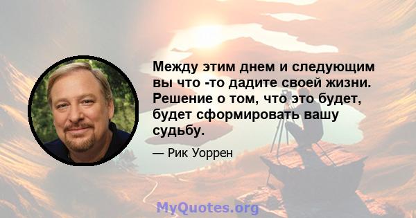 Между этим днем ​​и следующим вы что -то дадите своей жизни. Решение о том, что это будет, будет сформировать вашу судьбу.