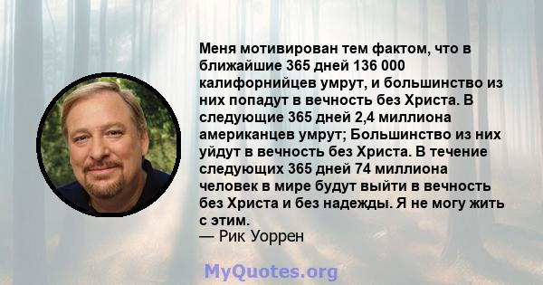 Меня мотивирован тем фактом, что в ближайшие 365 дней 136 000 калифорнийцев умрут, и большинство из них попадут в вечность без Христа. В следующие 365 дней 2,4 миллиона американцев умрут; Большинство из них уйдут в