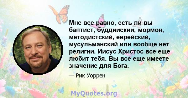 Мне все равно, есть ли вы баптист, буддийский, мормон, методистский, еврейский, мусульманский или вообще нет религии. Иисус Христос все еще любит тебя. Вы все еще имеете значение для Бога.