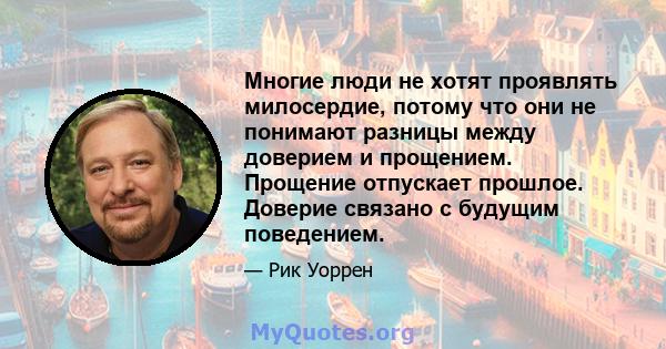 Многие люди не хотят проявлять милосердие, потому что они не понимают разницы между доверием и прощением. Прощение отпускает прошлое. Доверие связано с будущим поведением.