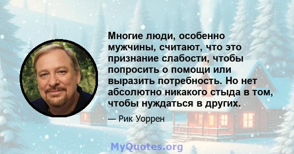 Многие люди, особенно мужчины, считают, что это признание слабости, чтобы попросить о помощи или выразить потребность. Но нет абсолютно никакого стыда в том, чтобы нуждаться в других.