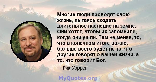 Многие люди проводят свою жизнь, пытаясь создать длительное наследие на земле. Они хотят, чтобы их запомнили, когда они ушли. Тем не менее, то, что в конечном итоге важно, больше всего будет не то, что другие говорят о