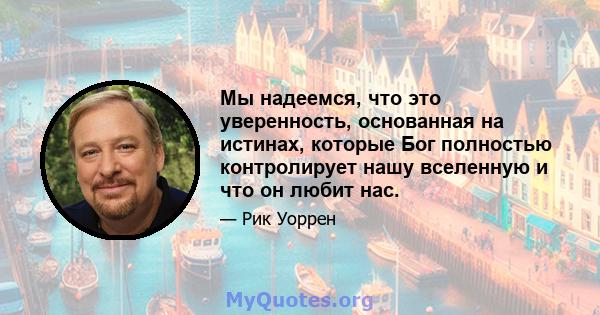 Мы надеемся, что это уверенность, основанная на истинах, которые Бог полностью контролирует нашу вселенную и что он любит нас.