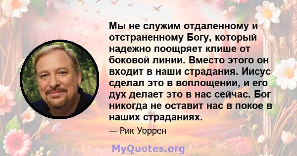 Мы не служим отдаленному и отстраненному Богу, который надежно поощряет клише от боковой линии. Вместо этого он входит в наши страдания. Иисус сделал это в воплощении, и его дух делает это в нас сейчас. Бог никогда не