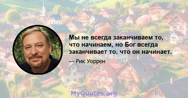 Мы не всегда заканчиваем то, что начинаем, но Бог всегда заканчивает то, что он начинает.