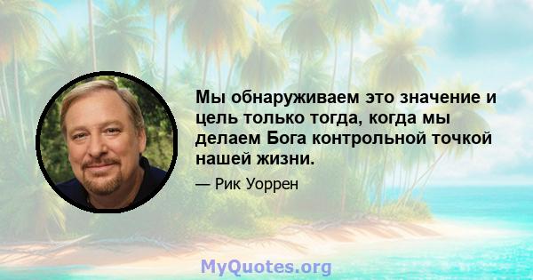 Мы обнаруживаем это значение и цель только тогда, когда мы делаем Бога контрольной точкой нашей жизни.