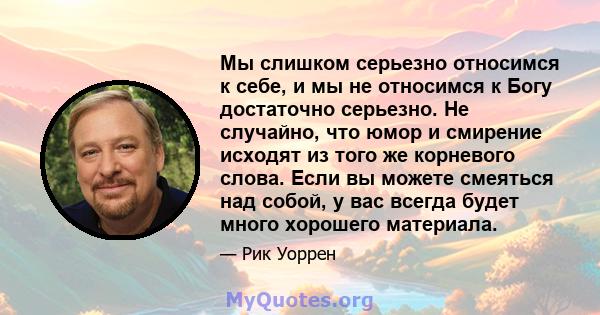 Мы слишком серьезно относимся к себе, и мы не относимся к Богу достаточно серьезно. Не случайно, что юмор и смирение исходят из того же корневого слова. Если вы можете смеяться над собой, у вас всегда будет много