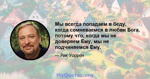 Мы всегда попадаем в беду, когда сомневаемся в любви Бога, потому что, когда мы не доверяем Ему, мы не подчиняемся Ему.