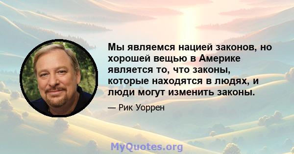 Мы являемся нацией законов, но хорошей вещью в Америке является то, что законы, которые находятся в людях, и люди могут изменить законы.