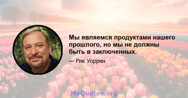 Мы являемся продуктами нашего прошлого, но мы не должны быть в заключенных.