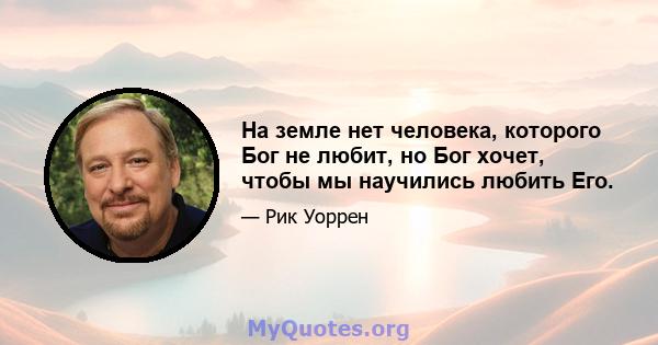 На земле нет человека, которого Бог не любит, но Бог хочет, чтобы мы научились любить Его.