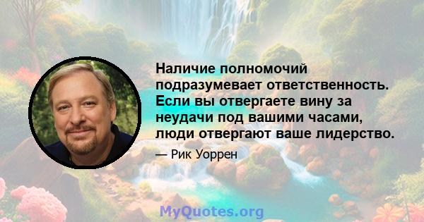 Наличие полномочий подразумевает ответственность. Если вы отвергаете вину за неудачи под вашими часами, люди отвергают ваше лидерство.