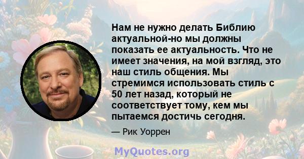 Нам не нужно делать Библию актуальной-но мы должны показать ее актуальность. Что не имеет значения, на мой взгляд, это наш стиль общения. Мы стремимся использовать стиль с 50 лет назад, который не соответствует тому,