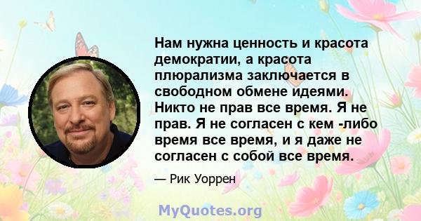 Нам нужна ценность и красота демократии, а красота плюрализма заключается в свободном обмене идеями. Никто не прав все время. Я не прав. Я не согласен с кем -либо время все время, и я даже не согласен с собой все время.