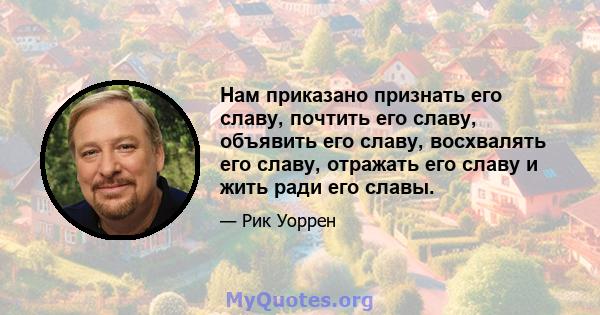 Нам приказано признать его славу, почтить его славу, объявить его славу, восхвалять его славу, отражать его славу и жить ради его славы.