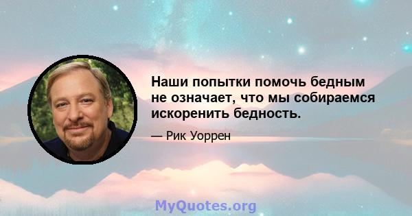 Наши попытки помочь бедным не означает, что мы собираемся искоренить бедность.