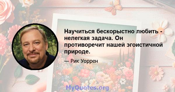 Научиться бескорыстно любить - нелегкая задача. Он противоречит нашей эгоистичной природе.