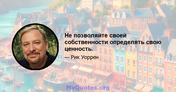 Не позволяйте своей собственности определять свою ценность.