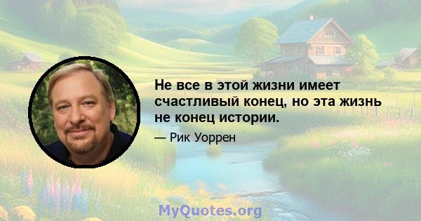 Не все в этой жизни имеет счастливый конец, но эта жизнь не конец истории.