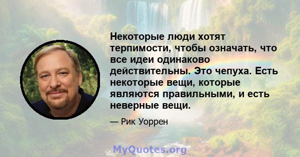 Некоторые люди хотят терпимости, чтобы означать, что все идеи одинаково действительны. Это чепуха. Есть некоторые вещи, которые являются правильными, и есть неверные вещи.