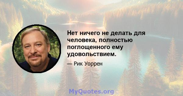 Нет ничего не делать для человека, полностью поглощенного ему удовольствием.