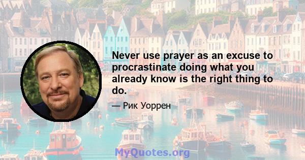 Never use prayer as an excuse to procrastinate doing what you already know is the right thing to do.