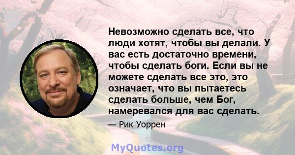 Невозможно сделать все, что люди хотят, чтобы вы делали. У вас есть достаточно времени, чтобы сделать боги. Если вы не можете сделать все это, это означает, что вы пытаетесь сделать больше, чем Бог, намеревался для вас