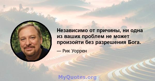 Независимо от причины, ни одна из ваших проблем не может произойти без разрешения Бога.