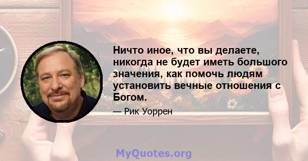 Ничто иное, что вы делаете, никогда не будет иметь большого значения, как помочь людям установить вечные отношения с Богом.