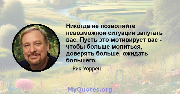 Никогда не позволяйте невозможной ситуации запугать вас. Пусть это мотивирует вас - чтобы больше молиться, доверять больше, ожидать большего.