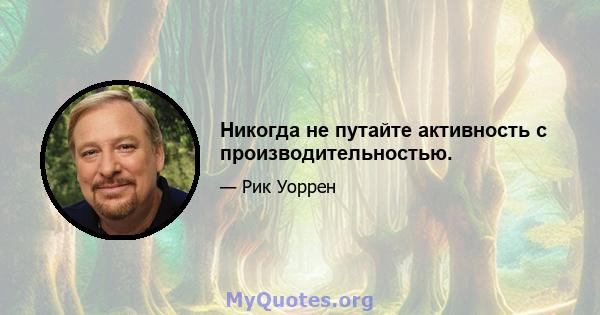 Никогда не путайте активность с производительностью.