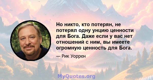 Но никто, кто потерян, не потерял одну унцию ценности для Бога. Даже если у вас нет отношений с ним, вы имеете огромную ценность для Бога.