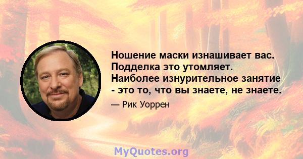 Ношение маски изнашивает вас. Подделка это утомляет. Наиболее изнурительное занятие - это то, что вы знаете, не знаете.