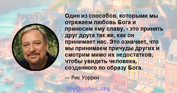 Один из способов, которыми мы отражаем любовь Бога и приносим ему славу, - это принять друг друга так же, как он принимает нас. Это означает, что мы принимаем причуды других и смотрим мимо их недостатков, чтобы увидеть