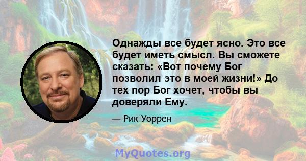 Однажды все будет ясно. Это все будет иметь смысл. Вы сможете сказать: «Вот почему Бог позволил это в моей жизни!» До тех пор Бог хочет, чтобы вы доверяли Ему.