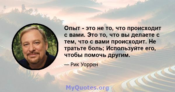 Опыт - это не то, что происходит с вами. Это то, что вы делаете с тем, что с вами происходит. Не тратьте боль; Используйте его, чтобы помочь другим.