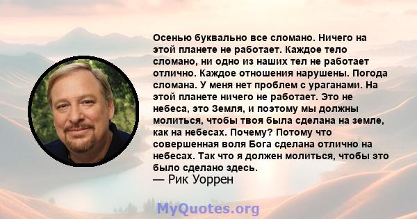 Осенью буквально все сломано. Ничего на этой планете не работает. Каждое тело сломано, ни одно из наших тел не работает отлично. Каждое отношения нарушены. Погода сломана. У меня нет проблем с ураганами. На этой планете 