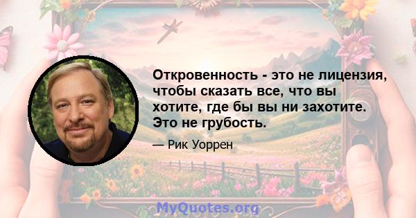 Откровенность - это не лицензия, чтобы сказать все, что вы хотите, где бы вы ни захотите. Это не грубость.