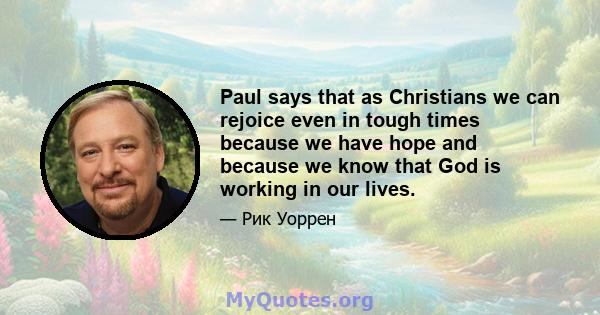 Paul says that as Christians we can rejoice even in tough times because we have hope and because we know that God is working in our lives.