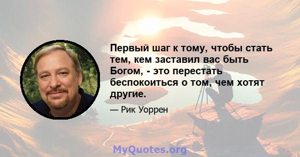 Первый шаг к тому, чтобы стать тем, кем заставил вас быть Богом, - это перестать беспокоиться о том, чем хотят другие.