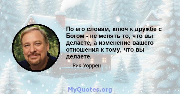 По его словам, ключ к дружбе с Богом - не менять то, что вы делаете, а изменение вашего отношения к тому, что вы делаете.