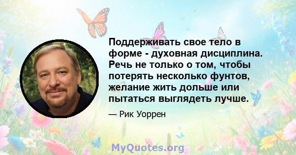 Поддерживать свое тело в форме - духовная дисциплина. Речь не только о том, чтобы потерять несколько фунтов, желание жить дольше или пытаться выглядеть лучше.