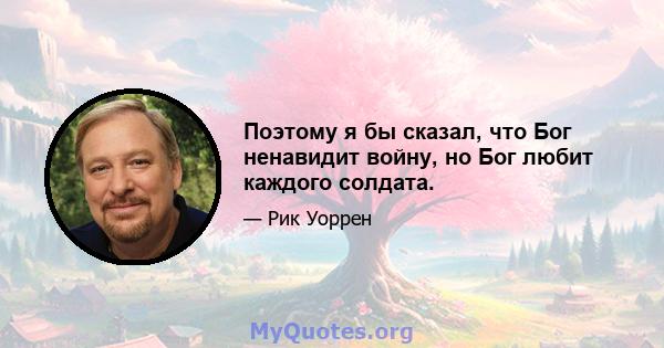 Поэтому я бы сказал, что Бог ненавидит войну, но Бог любит каждого солдата.