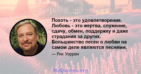 Похоть - это удовлетворение. Любовь - это жертва, служение, сдачу, обмен, поддержку и даже страдания за других. Большинство песен о любви на самом деле являются песнями.