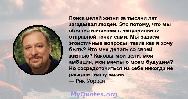 Поиск целей жизни за тысячи лет загадывал людей. Это потому, что мы обычно начинаем с неправильной отправной точки сами. Мы задаем эгоистичные вопросы, такие как я хочу быть? Что мне делать со своей жизнью? Каковы мои